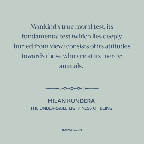 A quote by Milan Kundera about man and animals: “Mankind's true moral test, its fundamental test (which lies deeply…”