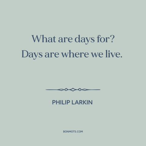 A quote by Philip Larkin about days: “What are days for? Days are where we live.”