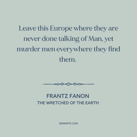 A quote by Frantz Fanon about europe: “Leave this Europe where they are never done talking of Man, yet murder men…”