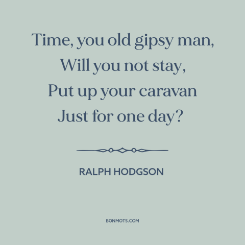 A quote by Ralph Hodgson about relentlessness of time: “Time, you old gipsy man, Will you not stay, Put up your caravan…”