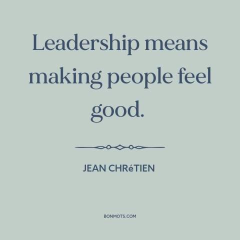 A quote by Jean Chretien about leadership: “Leadership means making people feel good.”