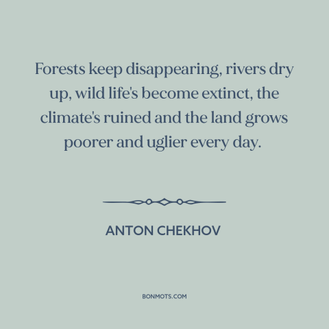 A quote by Anton Chekhov about environmental destruction: “Forests keep disappearing, rivers dry up, wild life's…”