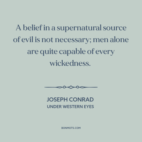 A quote by Joseph Conrad about problem of evil: “A belief in a supernatural source of evil is not necessary; men alone are…”