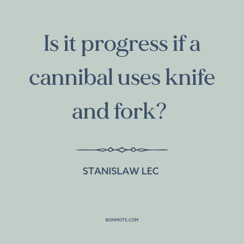 A quote by Stanislaw Lec about technological progress: “Is it progress if a cannibal uses knife and fork?”