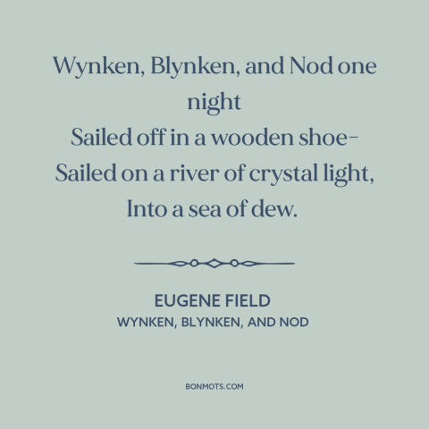 A quote by Eugene Field about sleep: “Wynken, Blynken, and Nod one night Sailed off in a wooden shoe- Sailed on…”