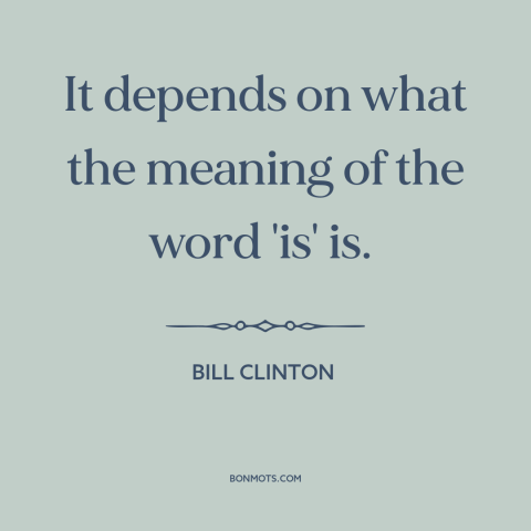 A quote by Bill Clinton about meaning of words: “It depends on what the meaning of the word 'is' is.”