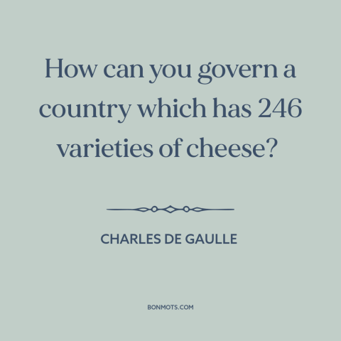 A quote by Charles de Gaulle about france: “How can you govern a country which has 246 varieties of cheese?”