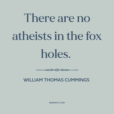 A quote by William Thomas Cummings about facing death: “There are no atheists in the fox holes.”