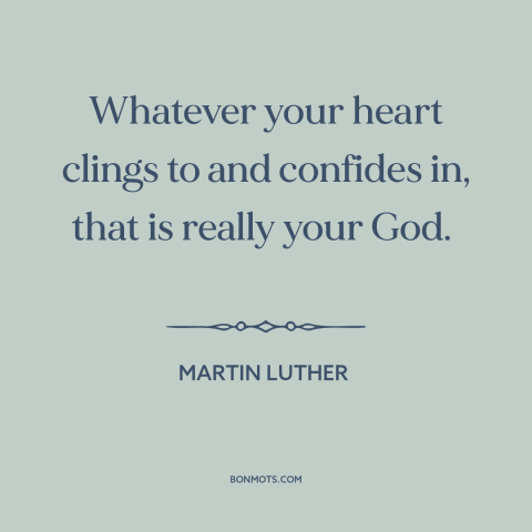A quote by Martin Luther about nature of god: “Whatever your heart clings to and confides in, that is really your God.”