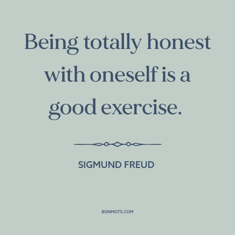 A quote by Sigmund Freud about honesty: “Being totally honest with oneself is a good exercise.”