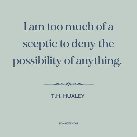 A quote by T.H. Huxley about doubt and skepticism: “I am too much of a sceptic to deny the possibility of anything.”