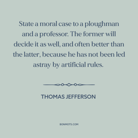 A quote by Thomas Jefferson about populism: “State a moral case to a ploughman and a professor. The former will decide…”