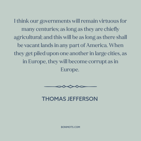 A quote by Thomas Jefferson about rural vs. urban: “I think our governments will remain virtuous for many centuries; as…”