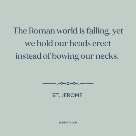 A quote by St. Jerome about roman empire: “The Roman world is falling, yet we hold our heads erect instead of bowing…”