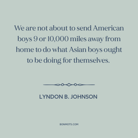 A quote by Lyndon B. Johnson about vietnam war: “We are not about to send American boys 9 or 10,000 miles away from…”