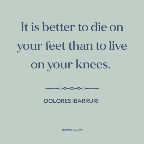 A quote by Dolores Ibarruri about dignity: “It is better to die on your feet than to live on your knees.”