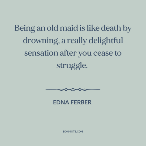 A quote by Edna Ferber about single women: “Being an old maid is like death by drowning, a really delightful sensation…”