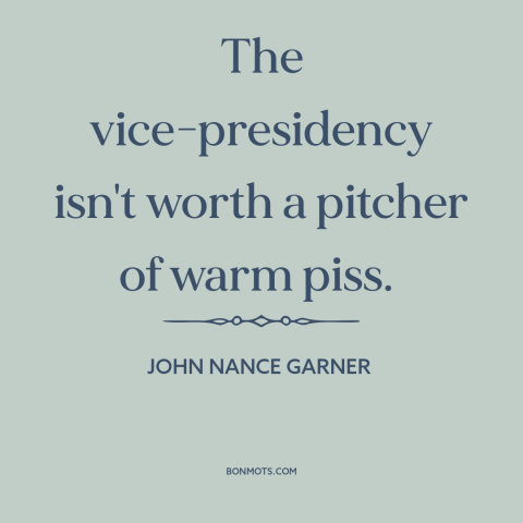 A quote by John Nance Garner about vice presidency: “The vice-presidency isn't worth a pitcher of warm piss.”