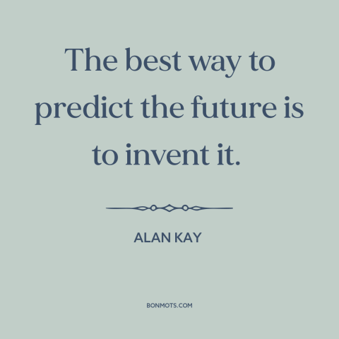 A quote by Alan Kay about the future: “The best way to predict the future is to invent it.”