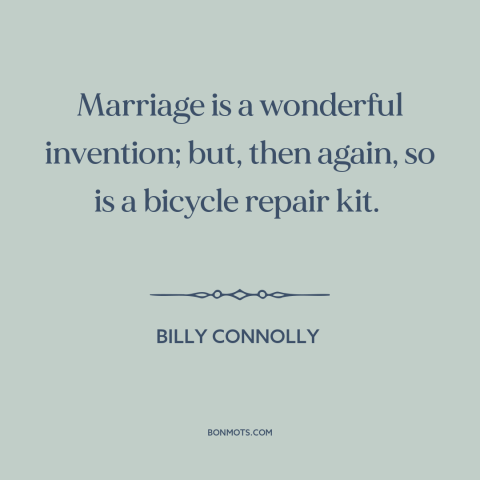 A quote by Billy Connolly about marriage: “Marriage is a wonderful invention; but, then again, so is a bicycle repair kit.”