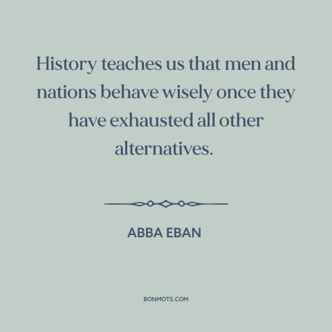 A quote by Abba Eban about learning from the past: “History teaches us that men and nations behave wisely once they…”