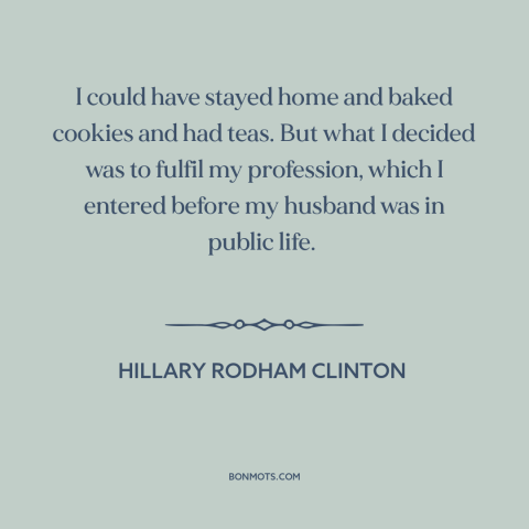 A quote by Hillary Rodham Clinton about American politics: “I could have stayed home and baked cookies and had teas. But…”