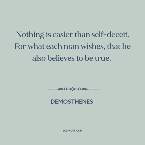 A quote by Demosthenes about delusion: “Nothing is easier than self-deceit. For what each man wishes, that he also believes…”