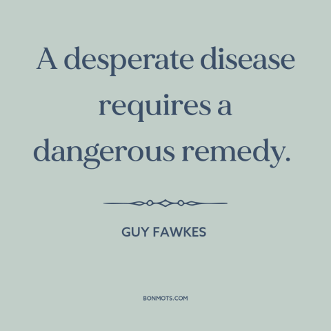 A quote by Guy Fawkes about radicalism: “A desperate disease requires a dangerous remedy.”