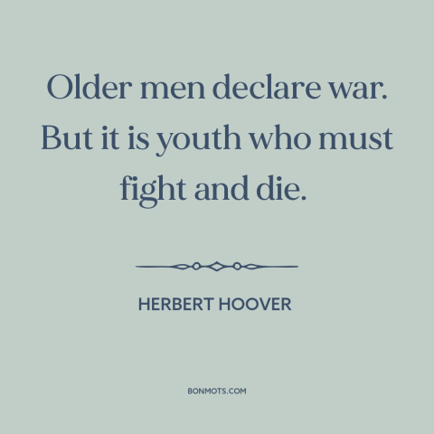 A quote by Herbert Hoover about old vs. young: “Older men declare war. But it is youth who must fight and die.”