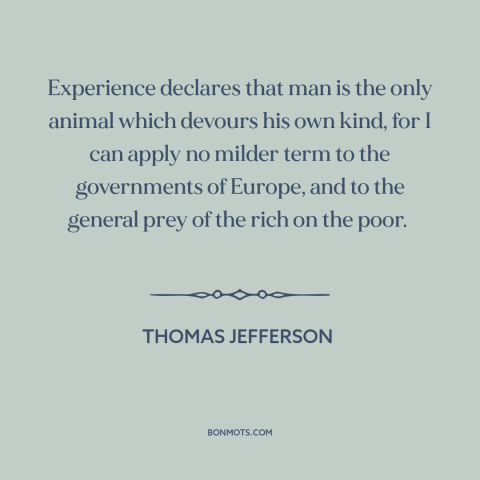 A quote by Thomas Jefferson about man's cruelty to man: “Experience declares that man is the only animal which devours his…”