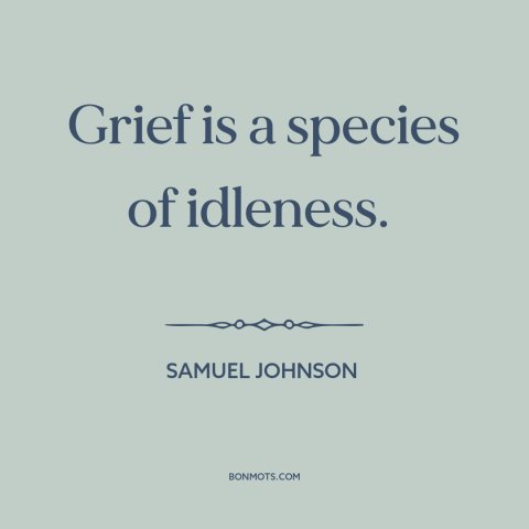 A quote by Samuel Johnson about grief: “Grief is a species of idleness.”