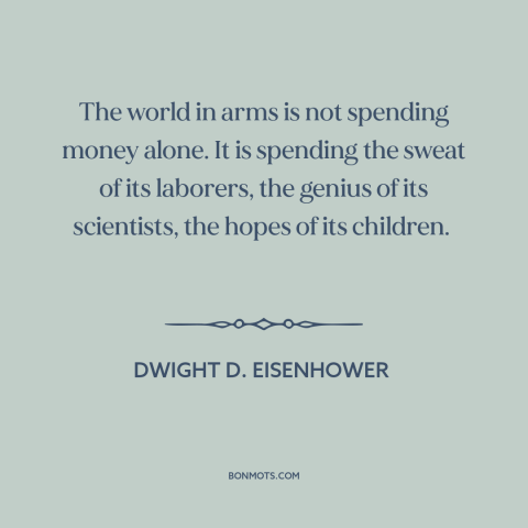 A quote by Dwight D. Eisenhower about costs of war: “The world in arms is not spending money alone. It is spending the…”