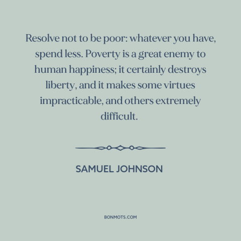 A quote by Samuel Johnson about frugality: “Resolve not to be poor: whatever you have, spend less. Poverty is a great…”