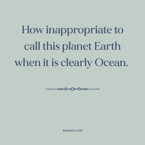 A quote by Arthur C. Clarke about ocean and sea: “How inappropriate to call this planet Earth when it is clearly Ocean.”