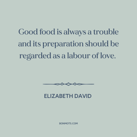 A quote by Elizabeth David about cooking: “Good food is always a trouble and its preparation should be regarded as a…”