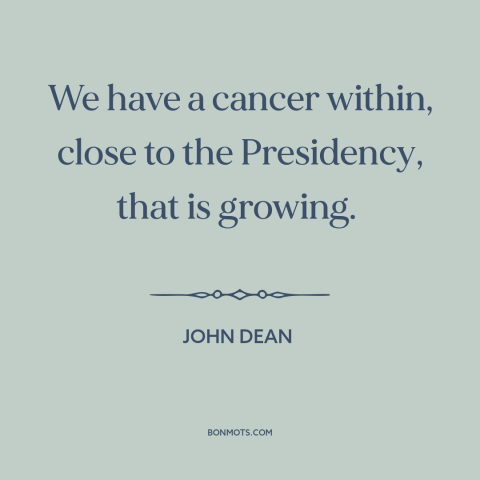 A quote by John Dean about watergate: “We have a cancer within, close to the Presidency, that is growing.”