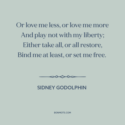 A quote by Sidney Godolphin about vulnerability in love: “Or love me less, or love me more And play not with my liberty;…”