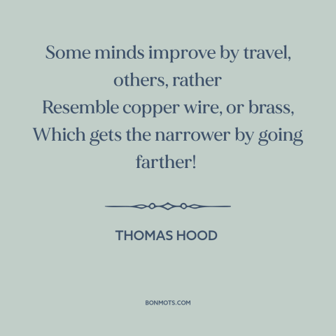 A quote by Thomas Hood about learning from travel: “Some minds improve by travel, others, rather Resemble copper wire…”