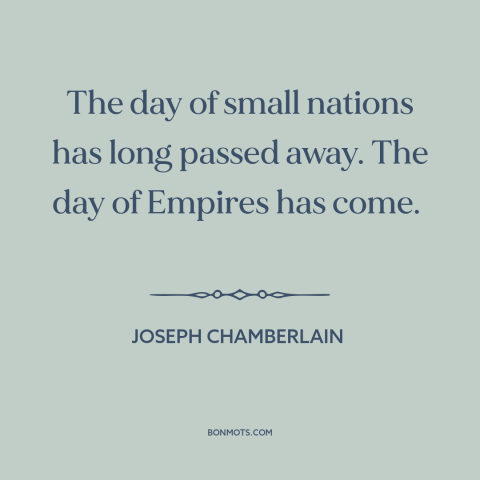 A quote by Joseph Chamberlain about imperialism: “The day of small nations has long passed away. The day of Empires has…”