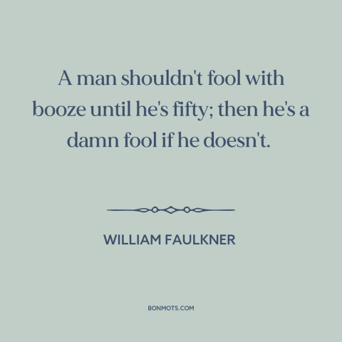 A quote by William Faulkner about alcohol: “A man shouldn't fool with booze until he's fifty; then he's a damn fool…”