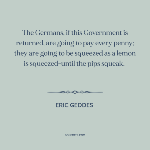 A quote by Eric Geddes about germany: “The Germans, if this Government is returned, are going to pay every penny; they…”