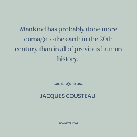 A quote by Jacques Cousteau about environmental destruction: “Mankind has probably done more damage to the earth in the…”