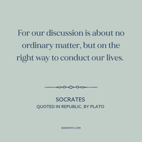 A quote by Socrates about how to live: “For our discussion is about no ordinary matter, but on the right way to…”