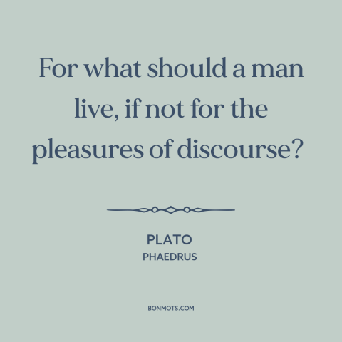 A quote by Plato about good conversation: “For what should a man live, if not for the pleasures of discourse?”