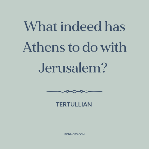 A quote by Tertullian about athens and jerusalem: “What indeed has Athens to do with Jerusalem?”