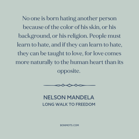 A quote by Nelson Mandela about hate: “No one is born hating another person because of the color of his skin…”