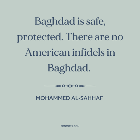 A quote by Mohammed al-Sahhaf about iraq war: “Baghdad is safe, protected. There are no American infidels in Baghdad.”