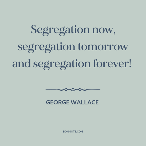 A quote by George Wallace about jim crow: “Segregation now, segregation tomorrow and segregation forever!”