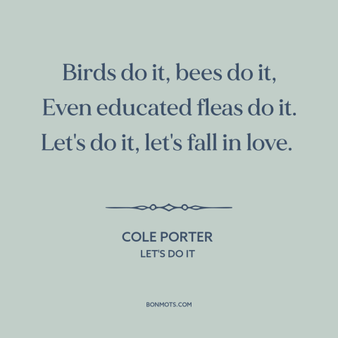 A quote by Cole Porter about falling in love: “Birds do it, bees do it, Even educated fleas do it. Let's do it…”