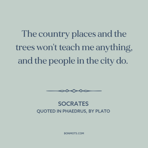 A quote by Socrates about rural vs. urban: “The country places and the trees won't teach me anything, and the people in…”